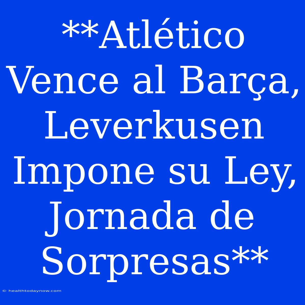 **Atlético Vence Al Barça, Leverkusen Impone Su Ley, Jornada De Sorpresas**