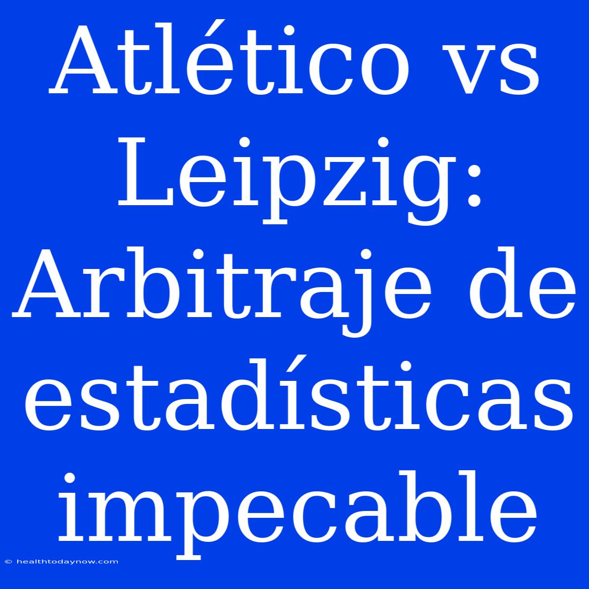 Atlético Vs Leipzig: Arbitraje De Estadísticas Impecable