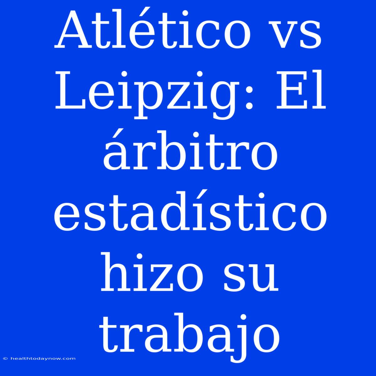 Atlético Vs Leipzig: El Árbitro Estadístico Hizo Su Trabajo