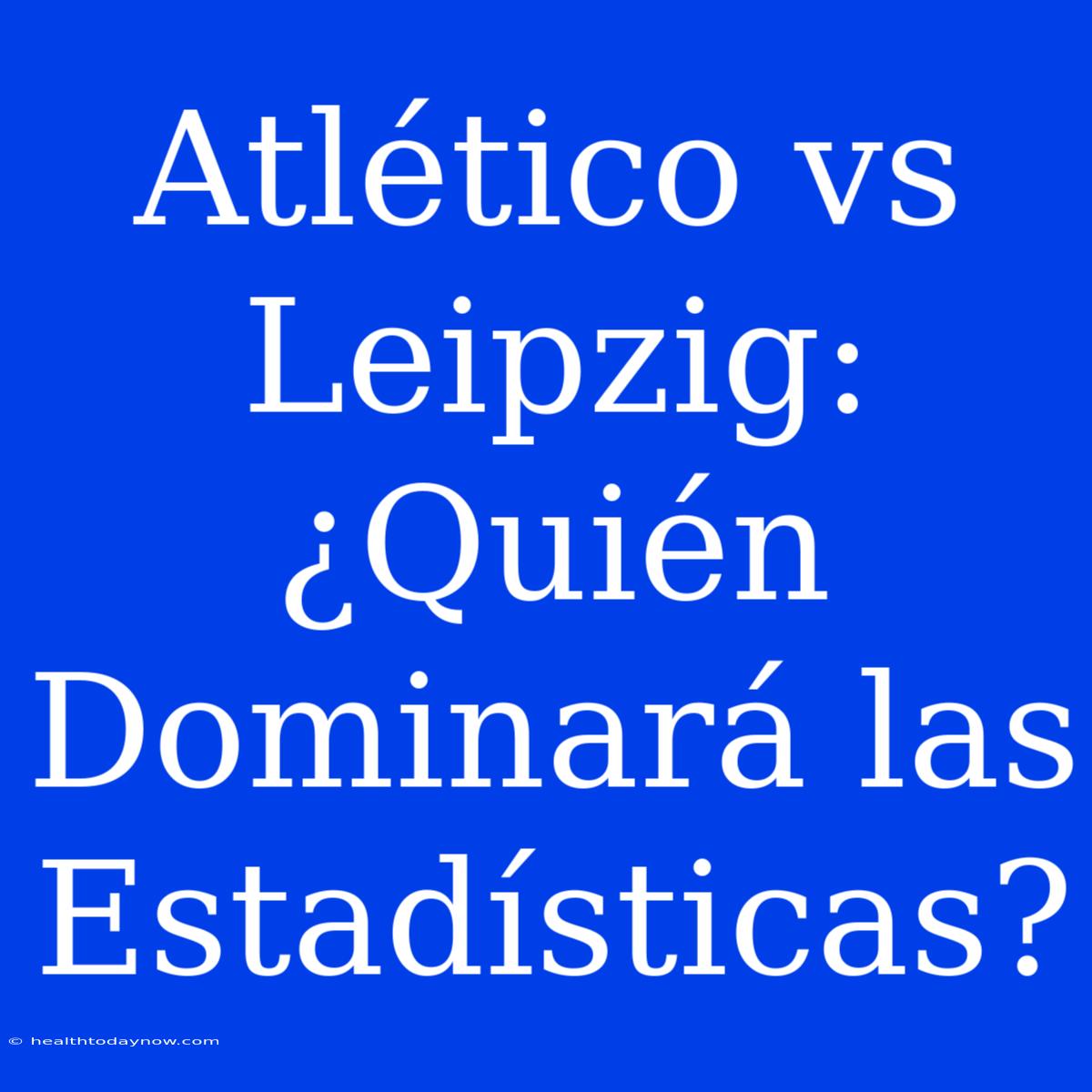 Atlético Vs Leipzig: ¿Quién Dominará Las Estadísticas?