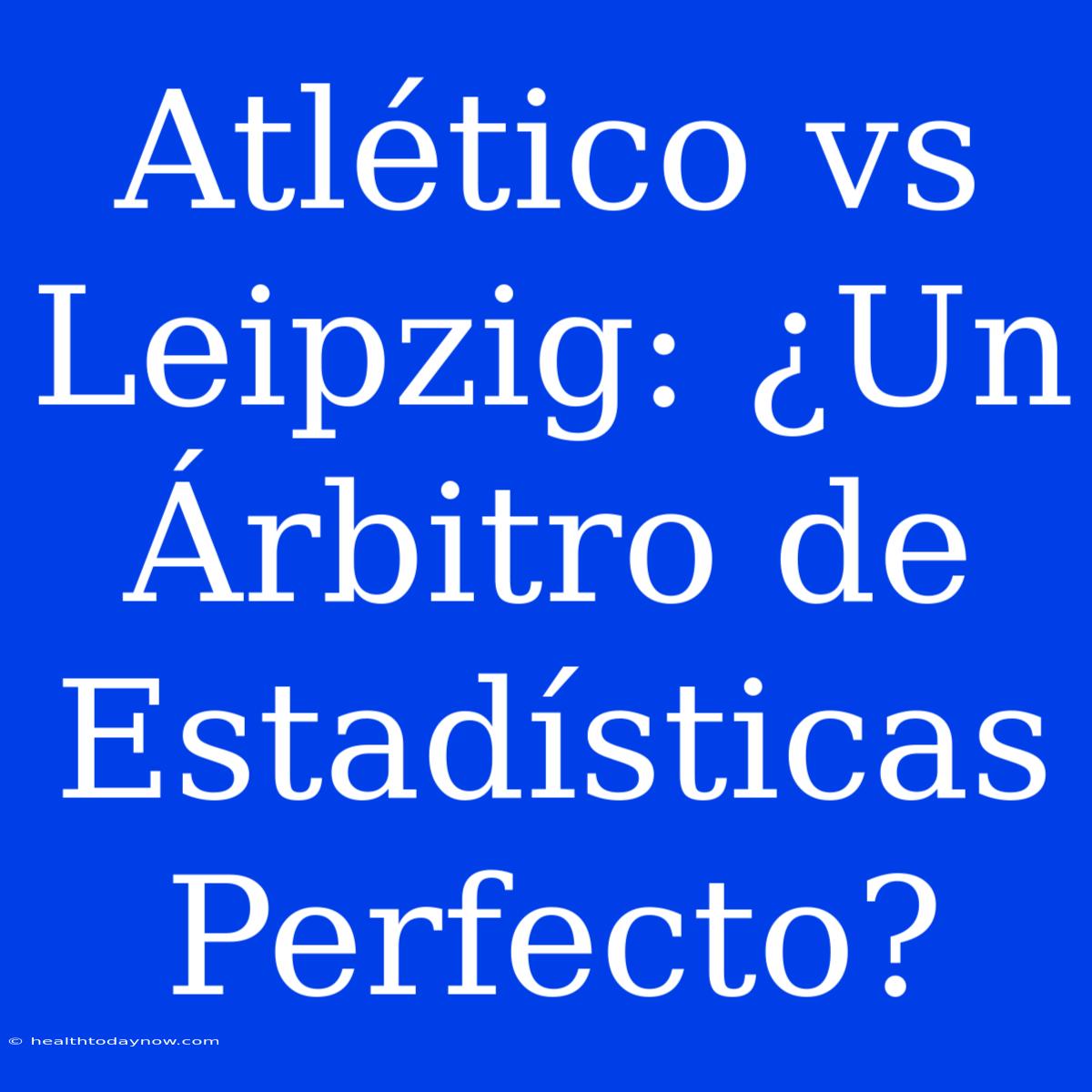 Atlético Vs Leipzig: ¿Un Árbitro De Estadísticas Perfecto?