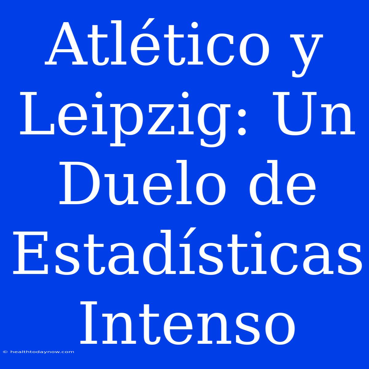 Atlético Y Leipzig: Un Duelo De Estadísticas Intenso