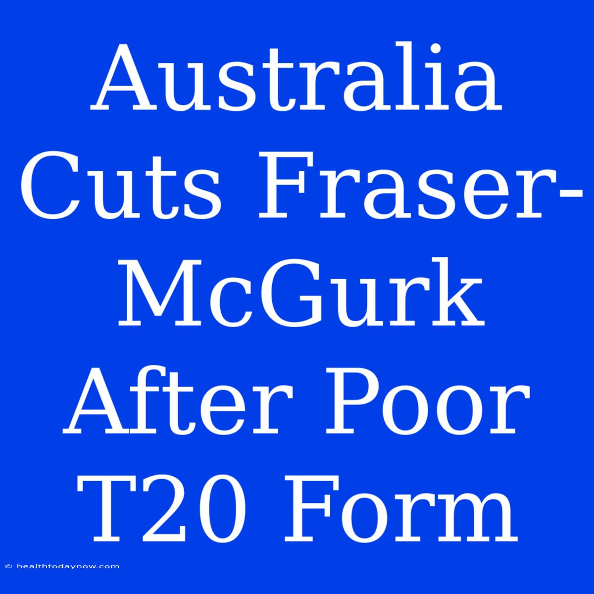 Australia Cuts Fraser-McGurk After Poor T20 Form