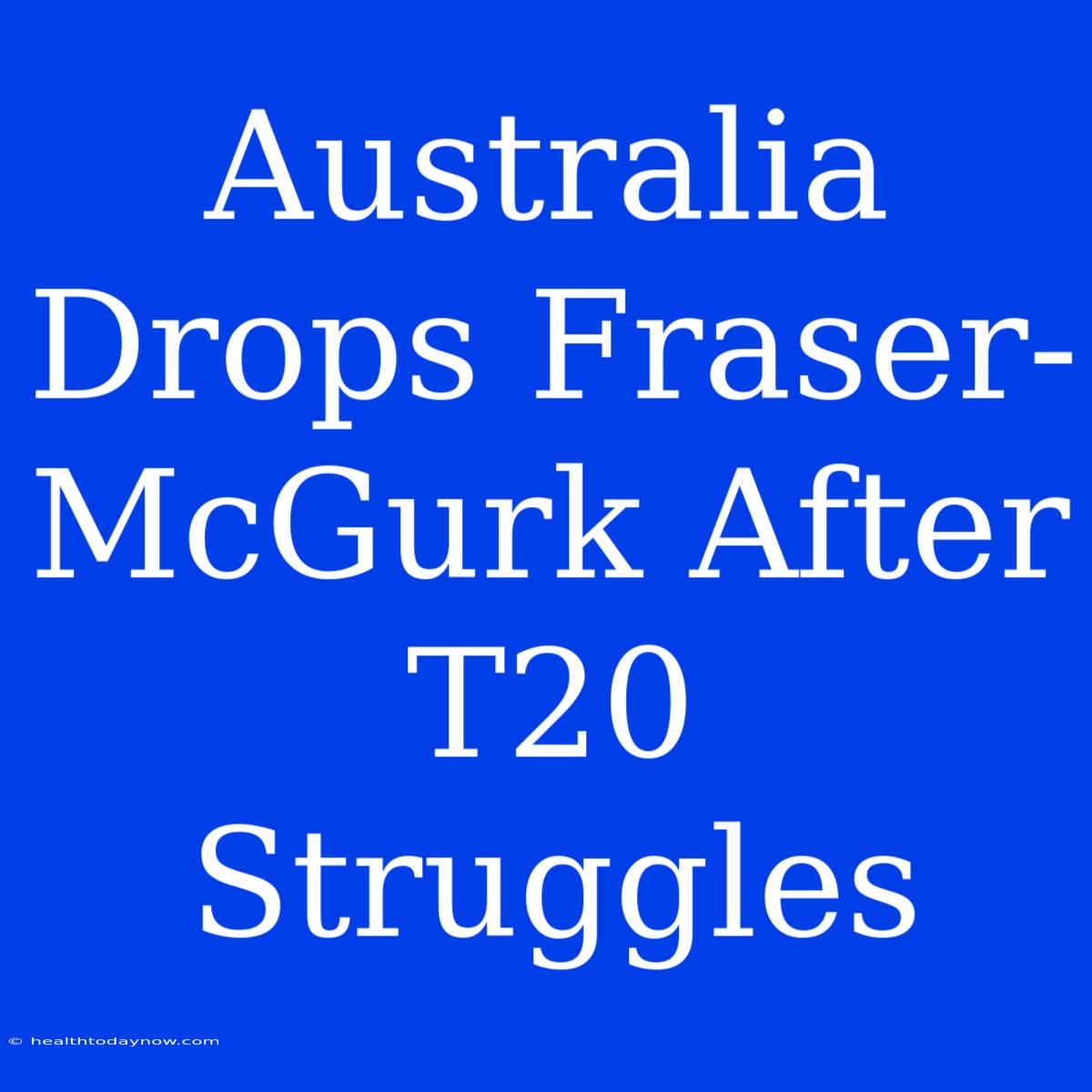 Australia Drops Fraser-McGurk After T20 Struggles