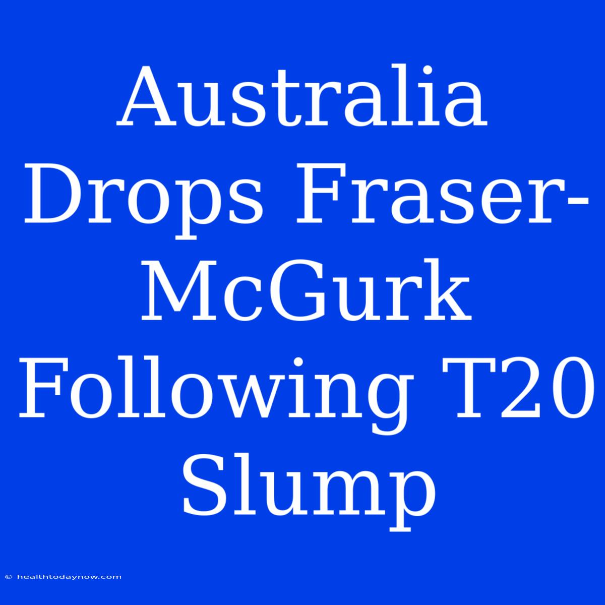 Australia Drops Fraser-McGurk Following T20 Slump