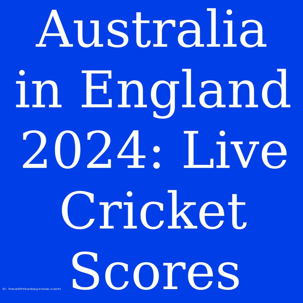 Australia In England 2024: Live Cricket Scores