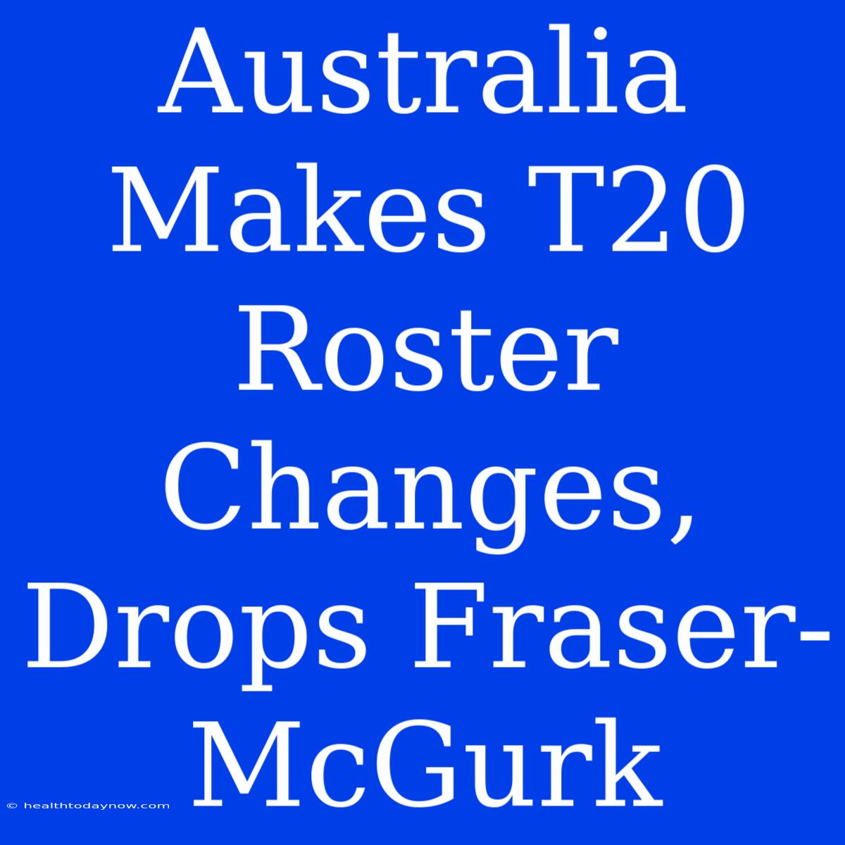 Australia Makes T20 Roster Changes, Drops Fraser-McGurk