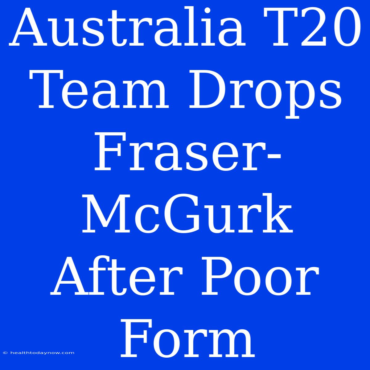 Australia T20 Team Drops Fraser-McGurk After Poor Form