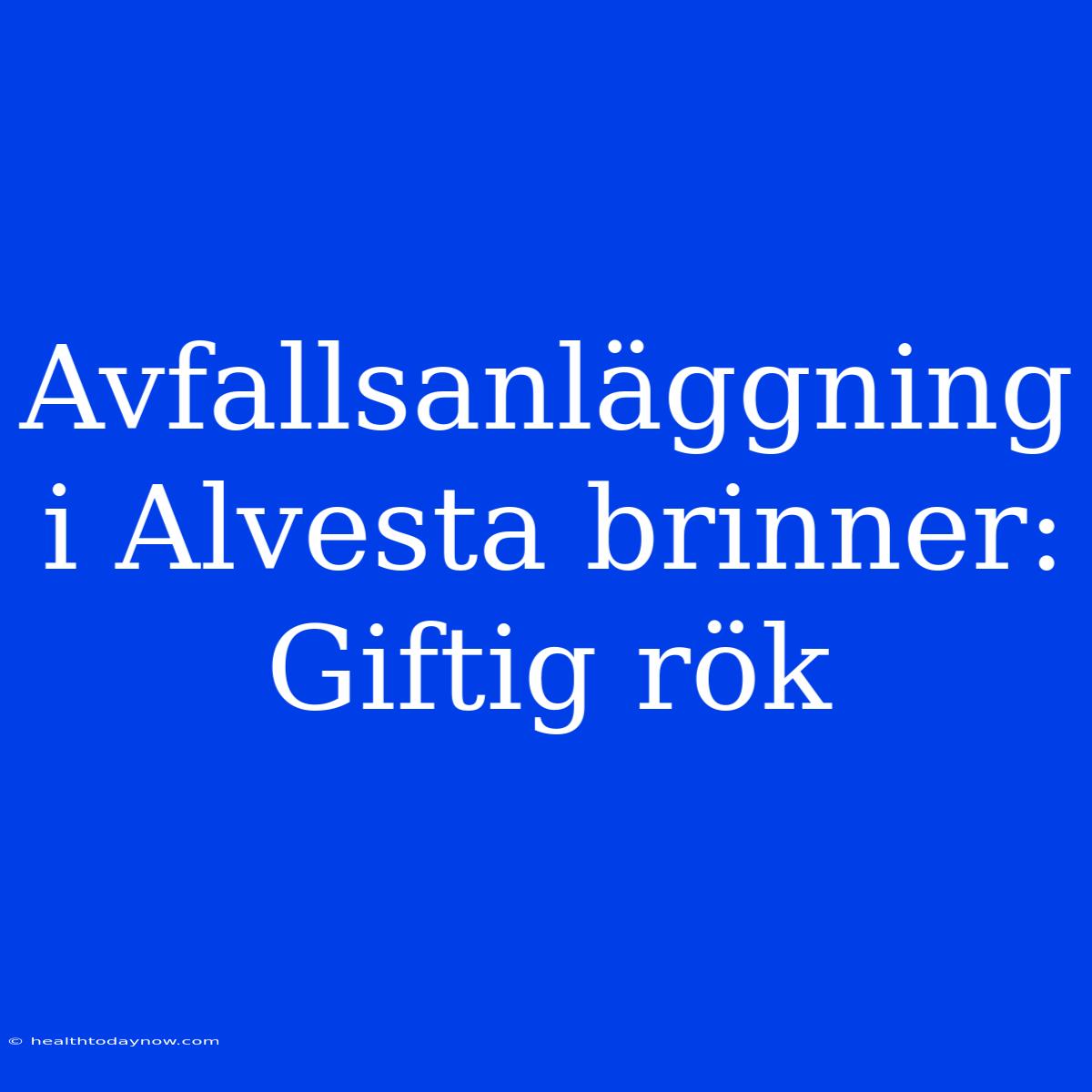 Avfallsanläggning I Alvesta Brinner: Giftig Rök