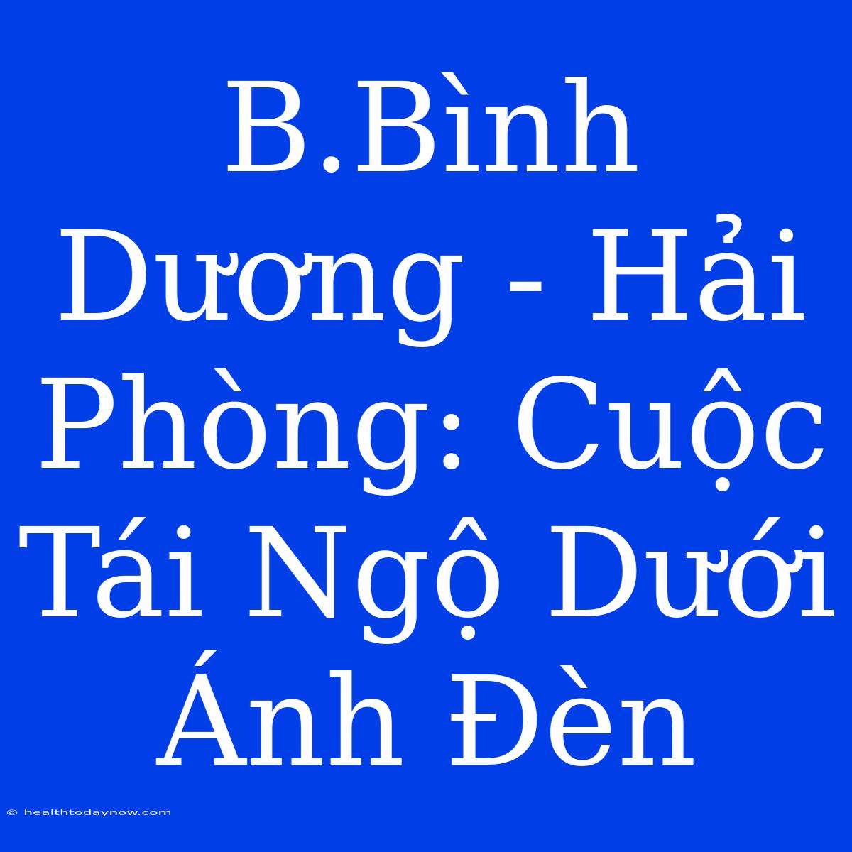 B.Bình Dương - Hải Phòng: Cuộc Tái Ngộ Dưới Ánh Đèn