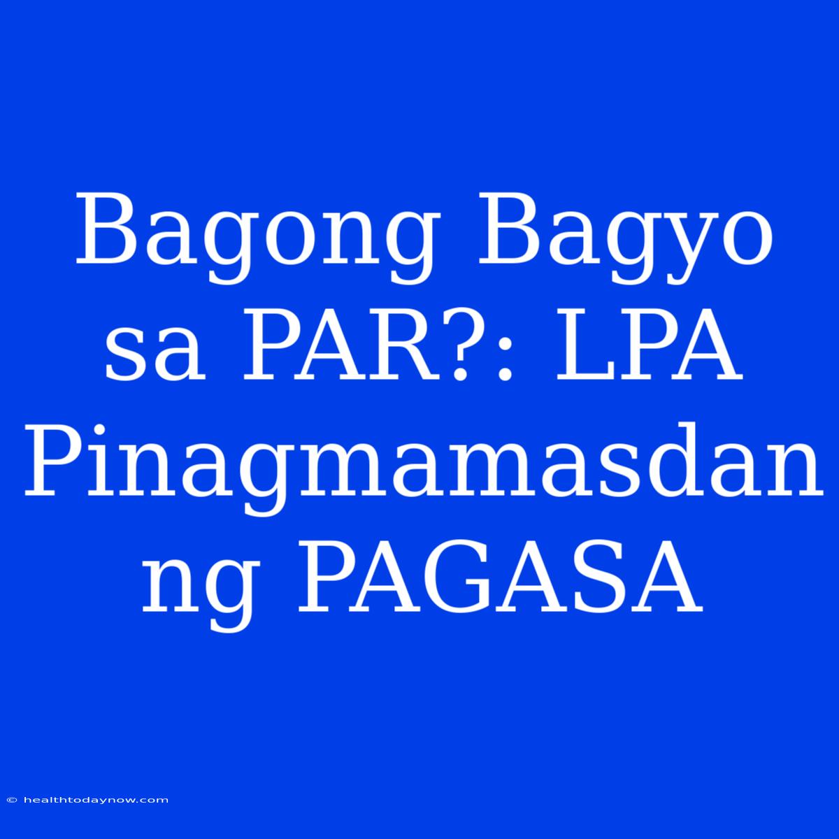 Bagong Bagyo Sa PAR?: LPA Pinagmamasdan Ng PAGASA