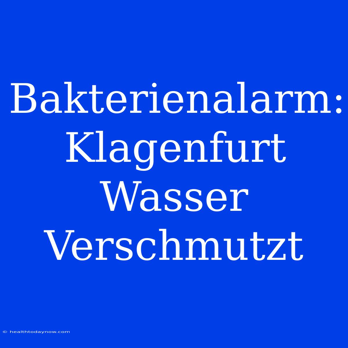 Bakterienalarm: Klagenfurt Wasser Verschmutzt