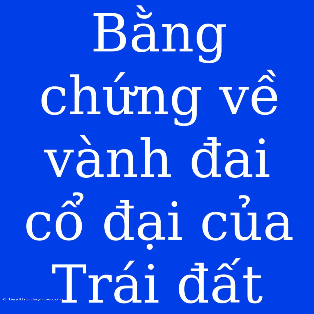 Bằng Chứng Về Vành Đai Cổ Đại Của Trái Đất