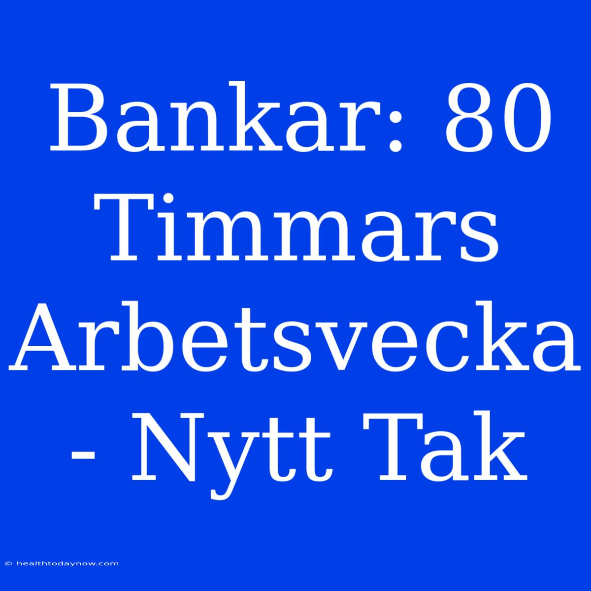 Bankar: 80 Timmars Arbetsvecka - Nytt Tak