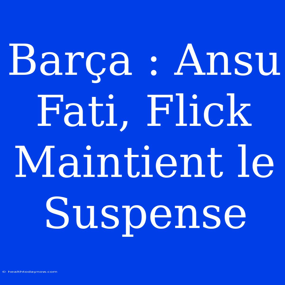 Barça : Ansu Fati, Flick Maintient Le Suspense 