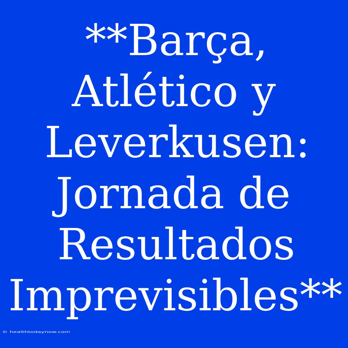 **Barça, Atlético Y Leverkusen: Jornada De Resultados Imprevisibles** 