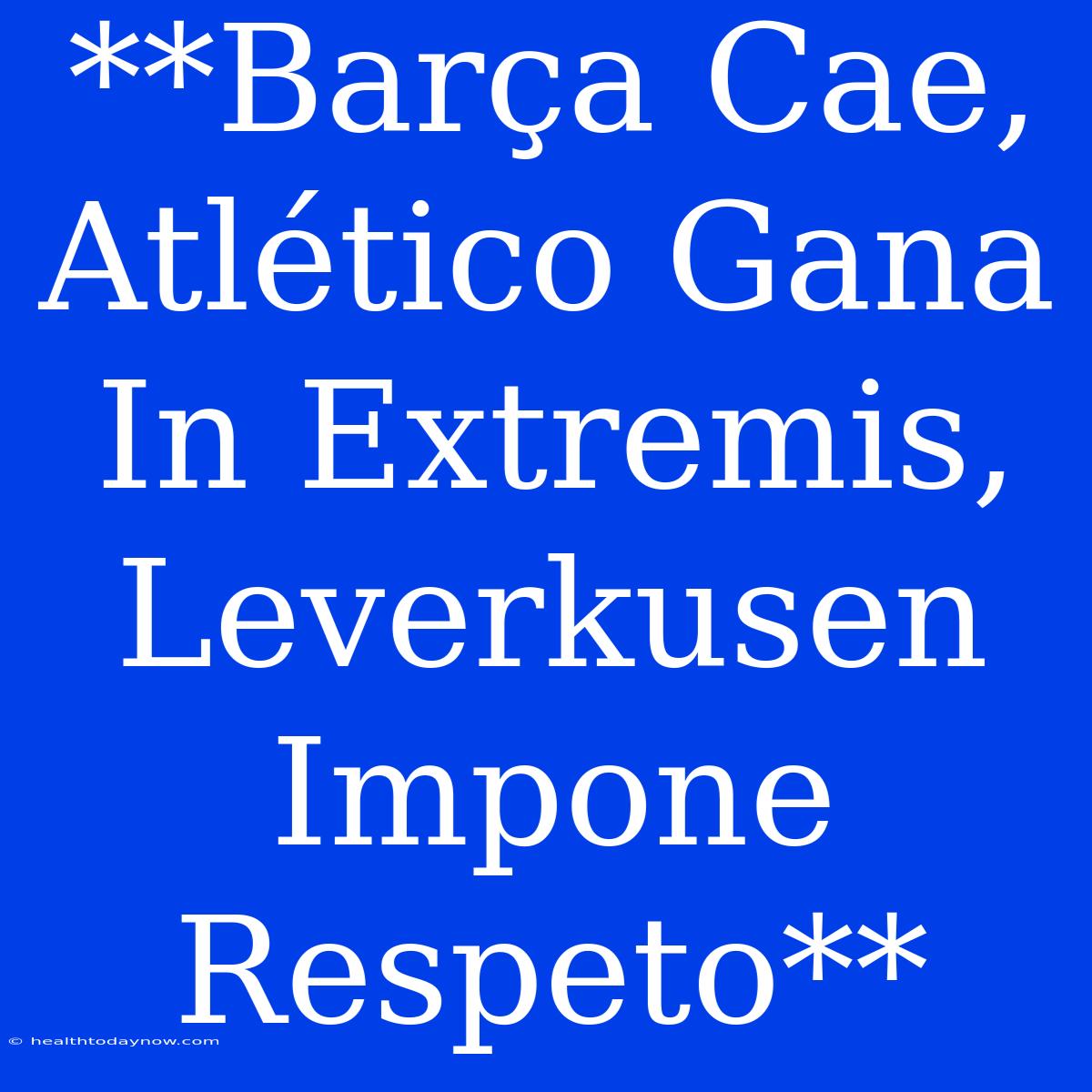 **Barça Cae, Atlético Gana In Extremis, Leverkusen Impone Respeto**