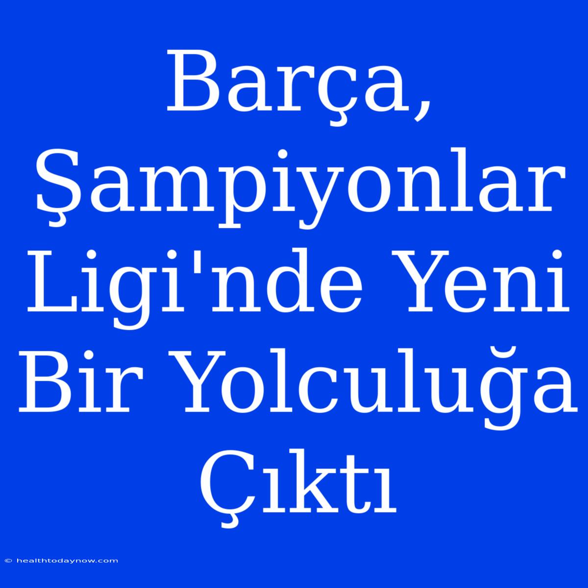 Barça, Şampiyonlar Ligi'nde Yeni Bir Yolculuğa Çıktı