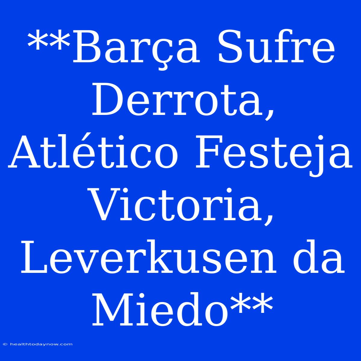 **Barça Sufre Derrota, Atlético Festeja Victoria, Leverkusen Da Miedo**