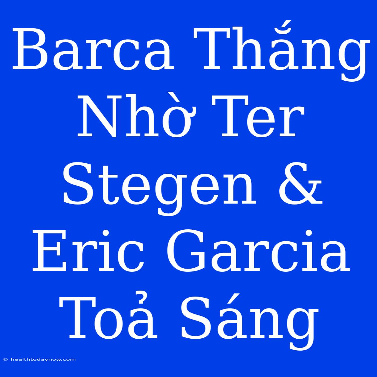 Barca Thắng Nhờ Ter Stegen & Eric Garcia Toả Sáng