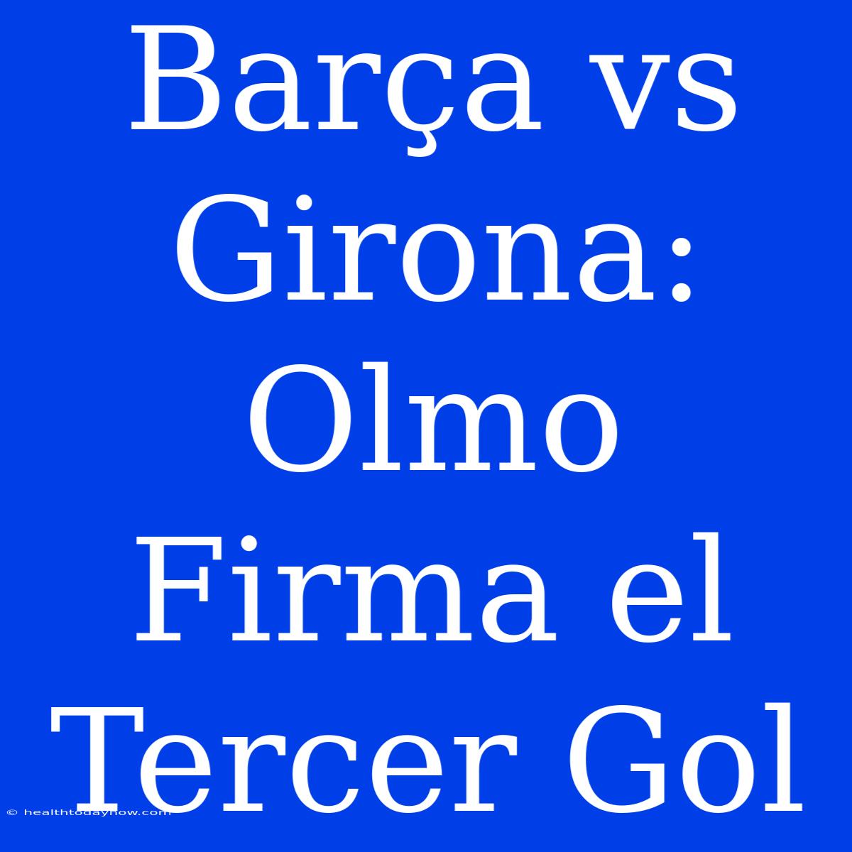 Barça Vs Girona: Olmo Firma El Tercer Gol