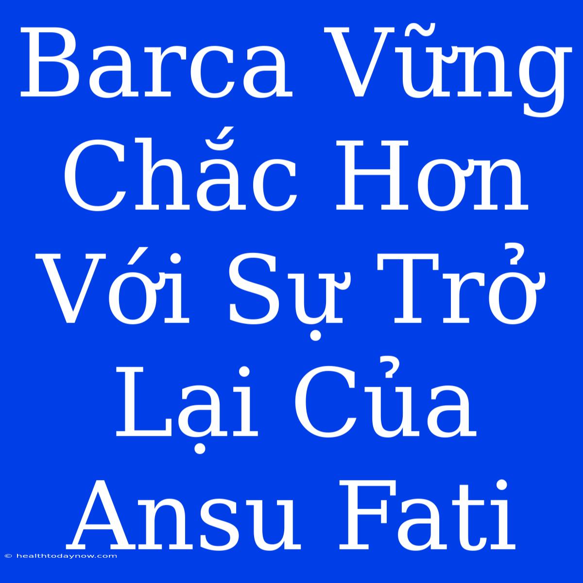 Barca Vững Chắc Hơn Với Sự Trở Lại Của Ansu Fati 