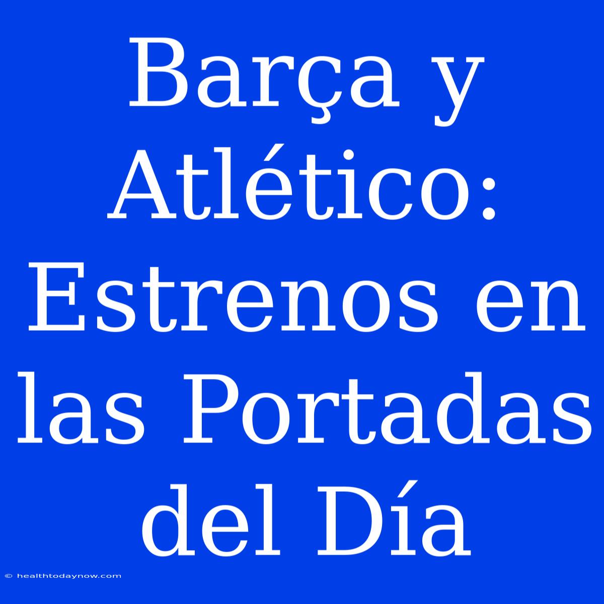 Barça Y Atlético: Estrenos En Las Portadas Del Día