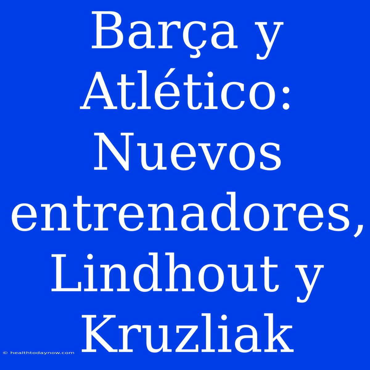 Barça Y Atlético: Nuevos Entrenadores, Lindhout Y Kruzliak