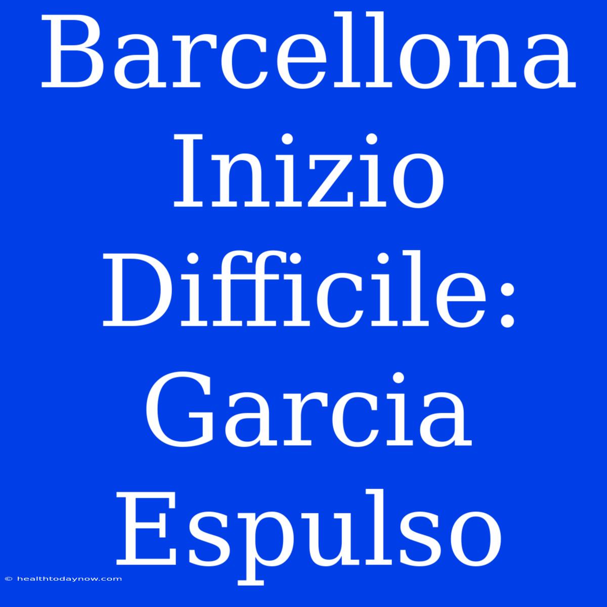 Barcellona Inizio Difficile: Garcia Espulso  