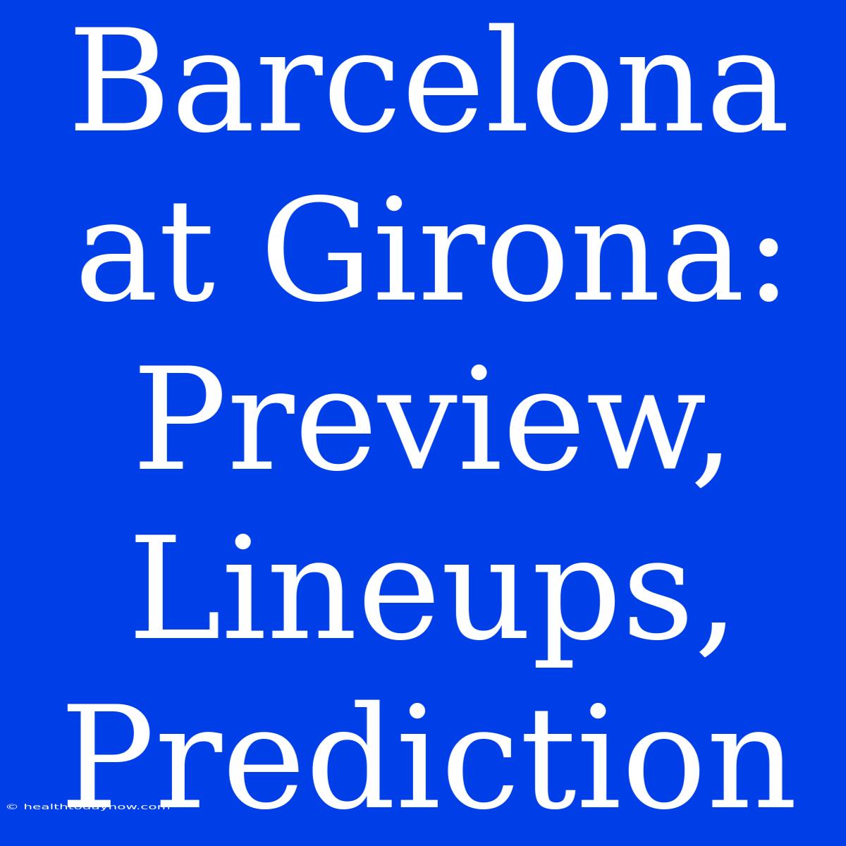 Barcelona At Girona: Preview, Lineups, Prediction