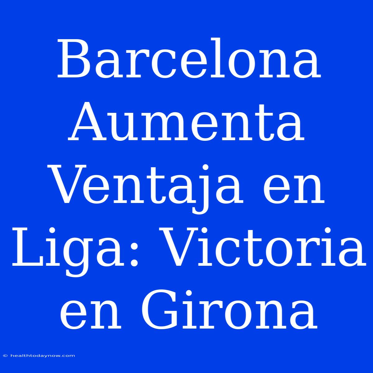 Barcelona Aumenta Ventaja En Liga: Victoria En Girona