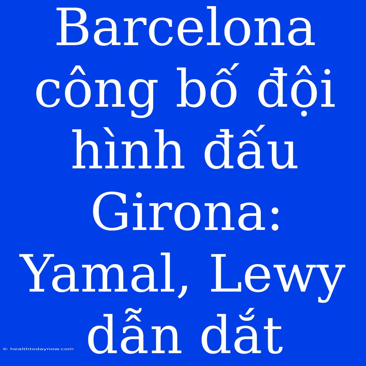 Barcelona Công Bố Đội Hình Đấu Girona: Yamal, Lewy Dẫn Dắt