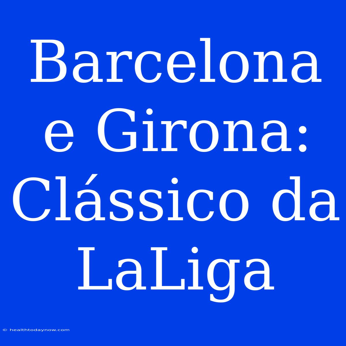 Barcelona E Girona: Clássico Da LaLiga 