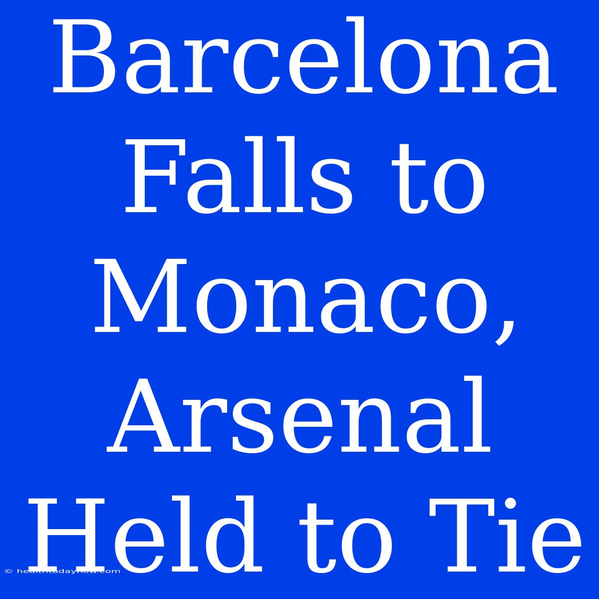 Barcelona Falls To Monaco, Arsenal Held To Tie