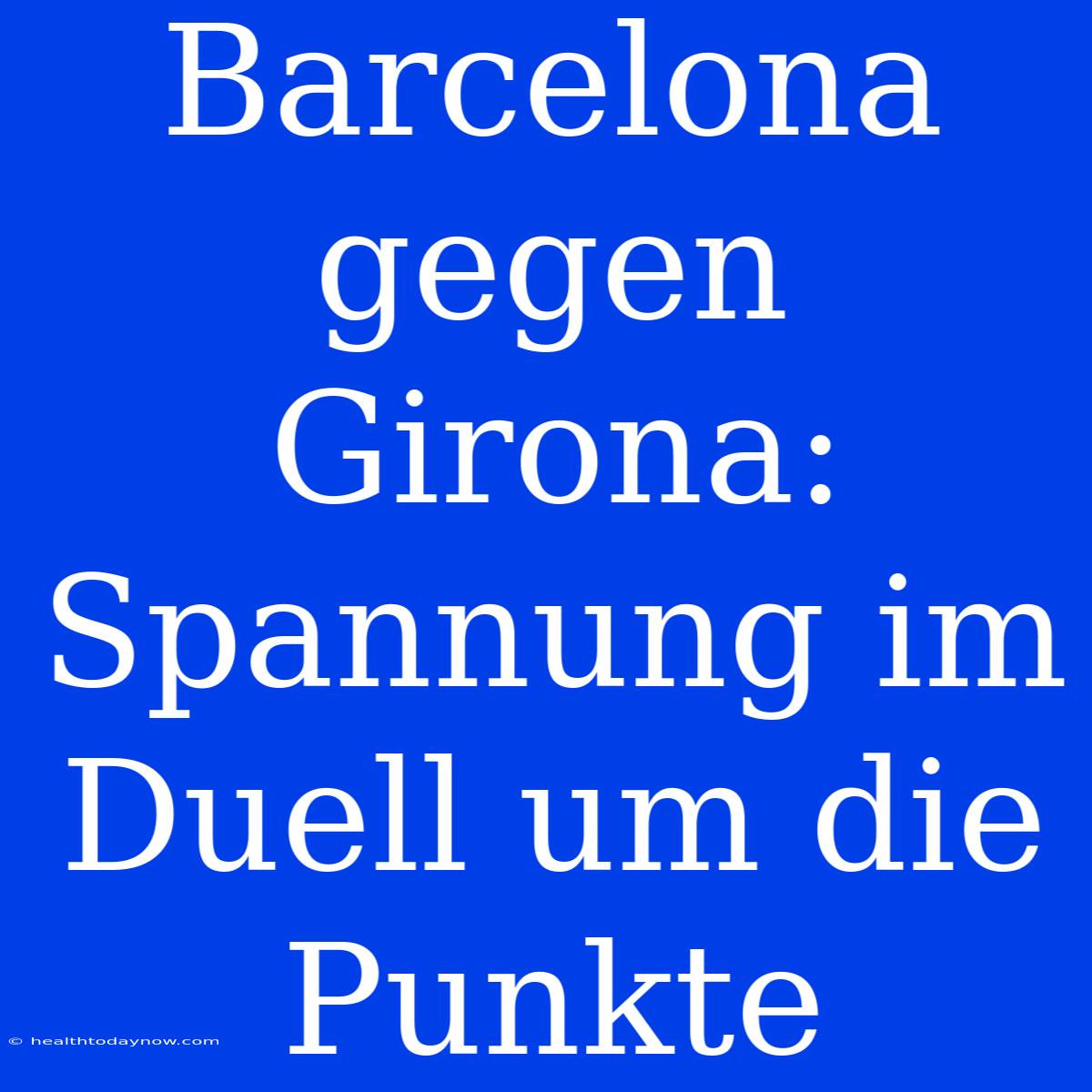 Barcelona Gegen Girona: Spannung Im Duell Um Die Punkte 