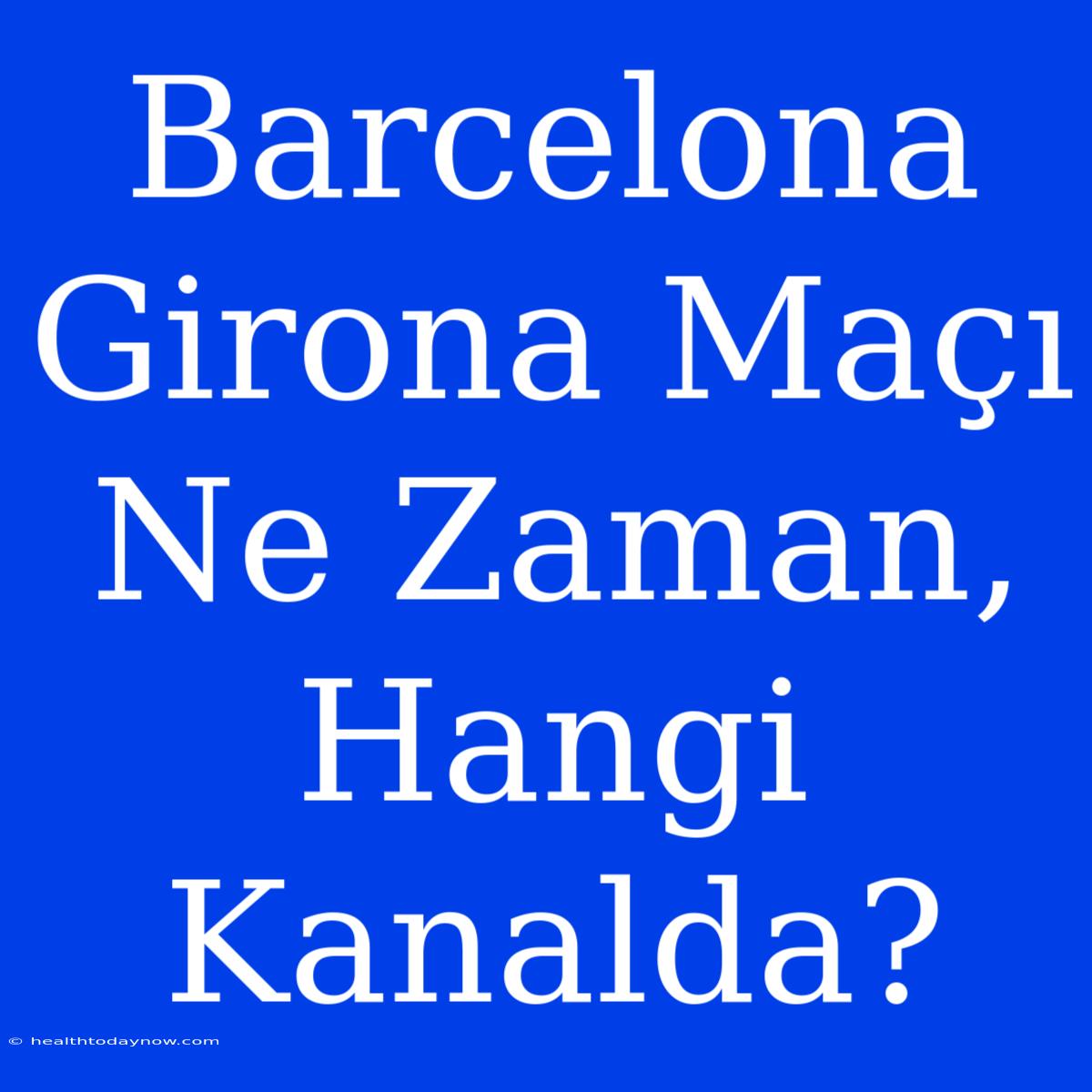 Barcelona Girona Maçı Ne Zaman, Hangi Kanalda?