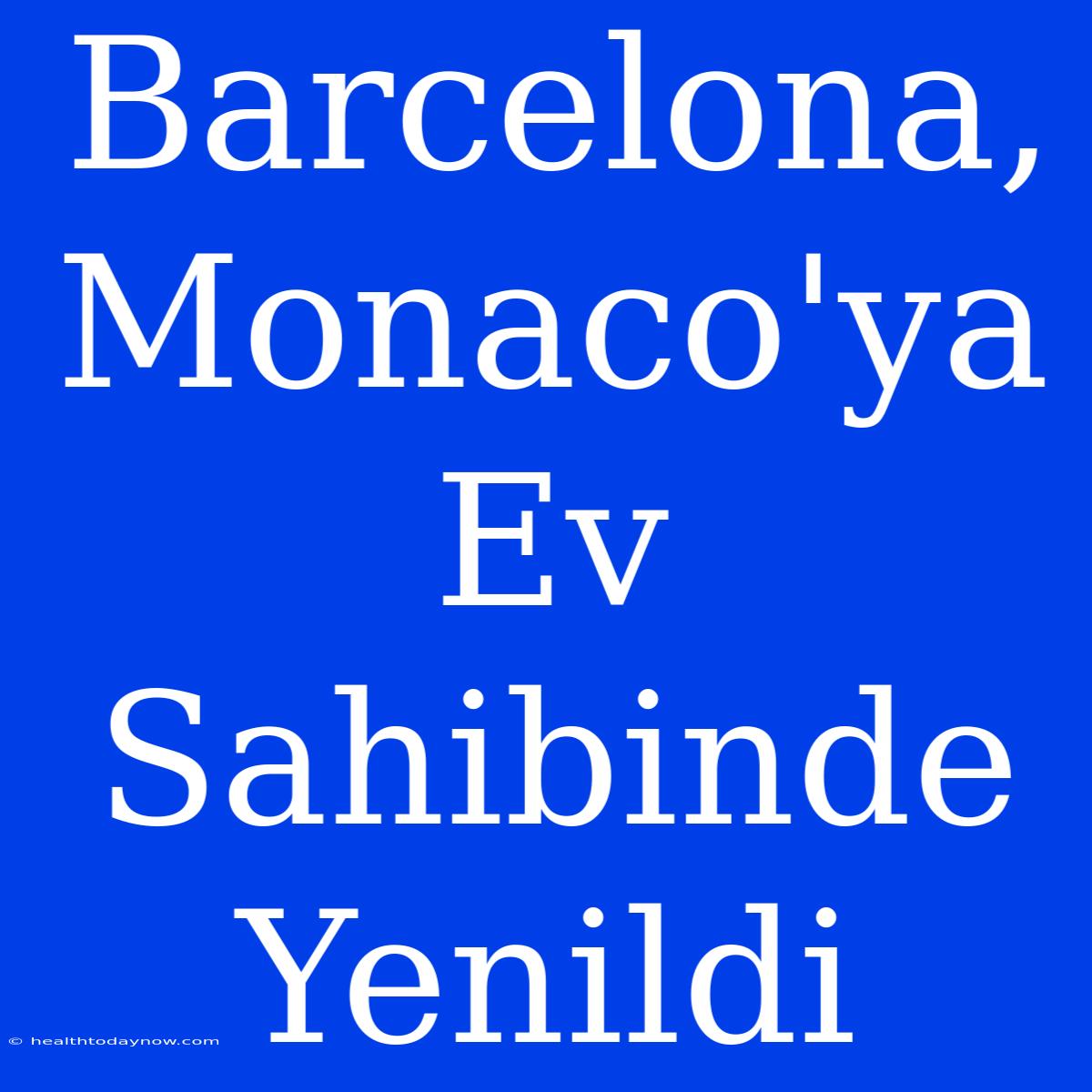 Barcelona, Monaco'ya Ev Sahibinde Yenildi