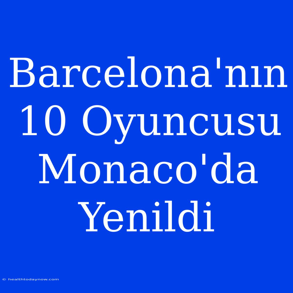 Barcelona'nın 10 Oyuncusu Monaco'da Yenildi