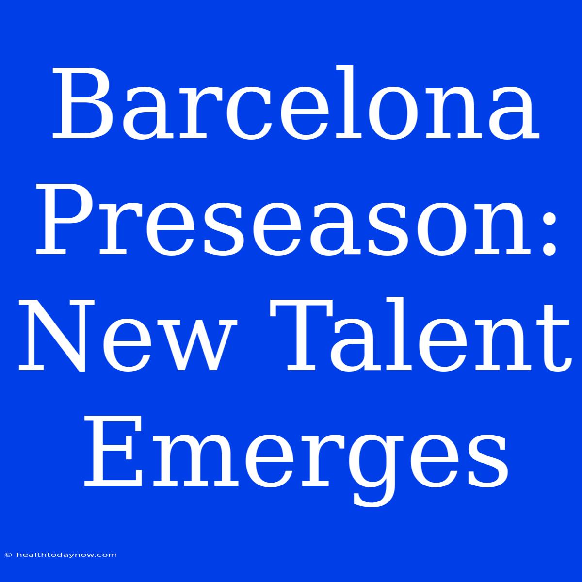 Barcelona Preseason: New Talent Emerges