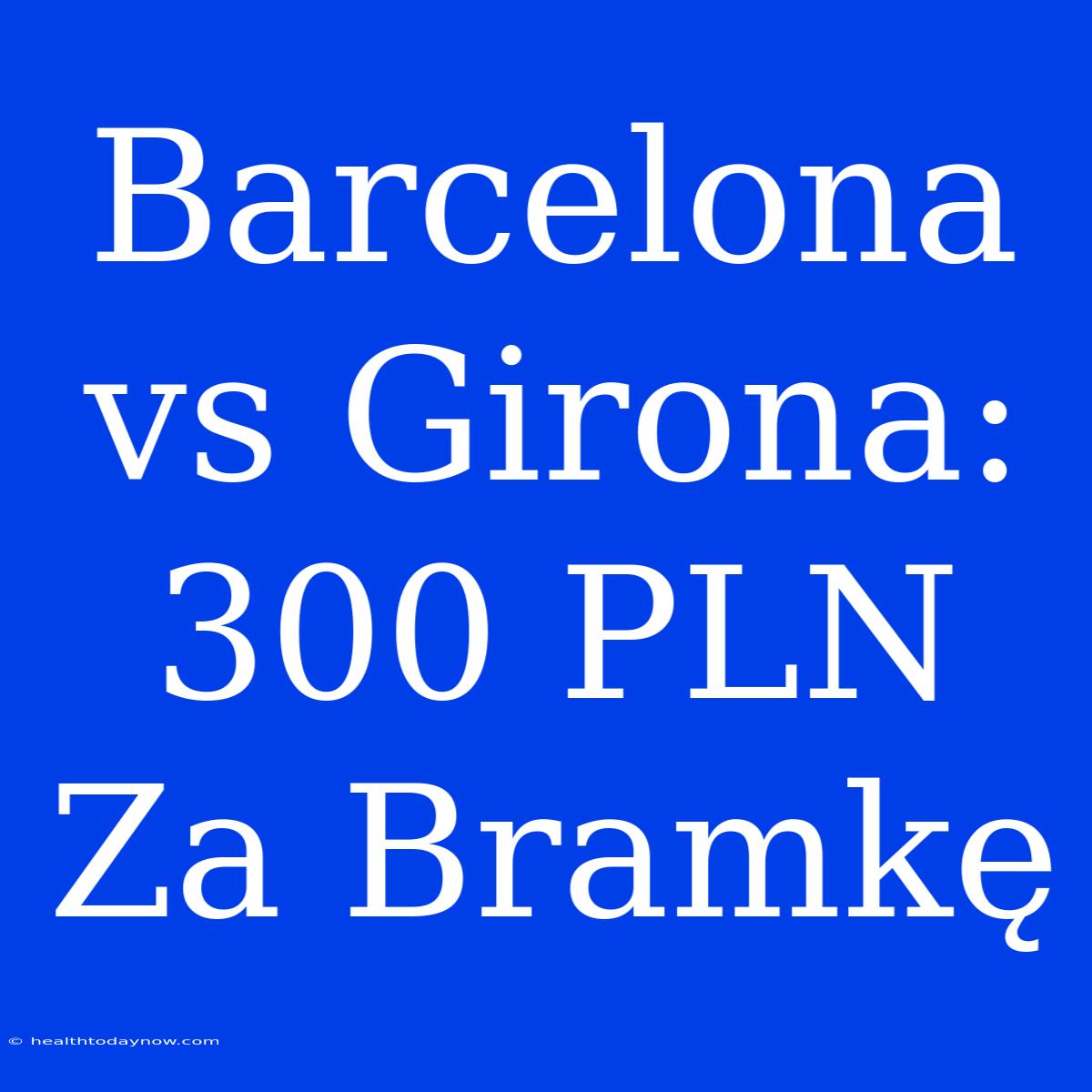 Barcelona Vs Girona: 300 PLN Za Bramkę