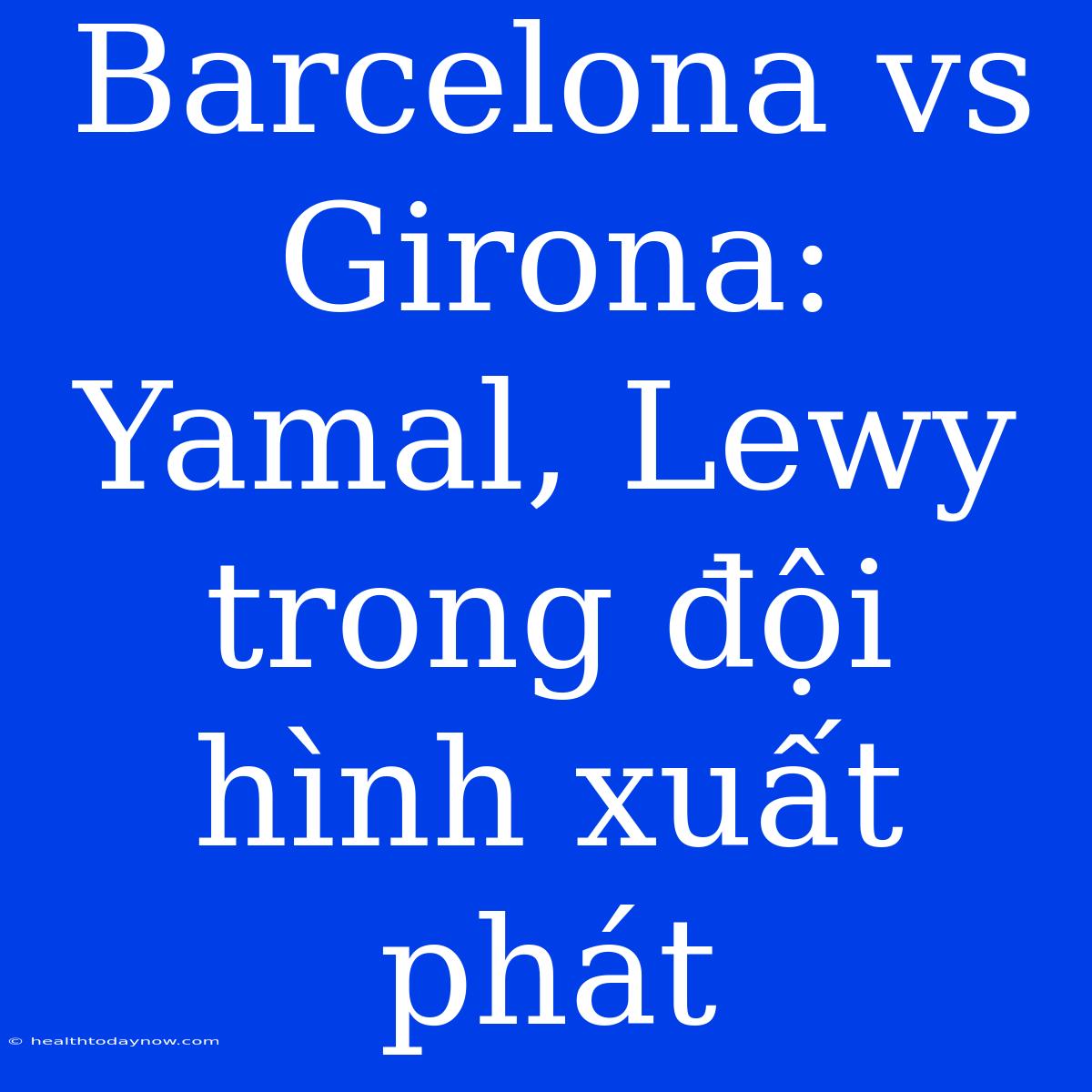 Barcelona Vs Girona: Yamal, Lewy Trong Đội Hình Xuất Phát