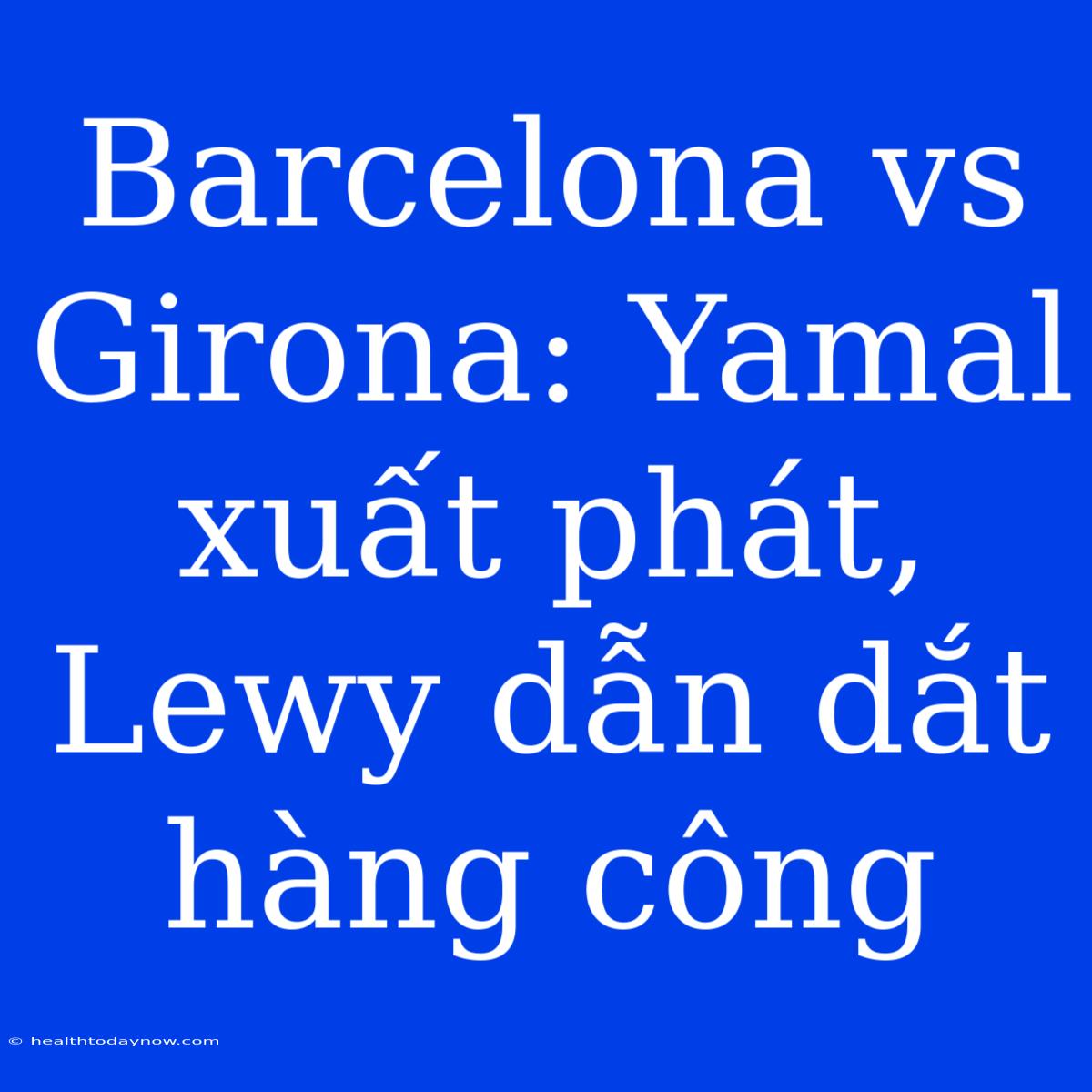 Barcelona Vs Girona: Yamal Xuất Phát, Lewy Dẫn Dắt Hàng Công