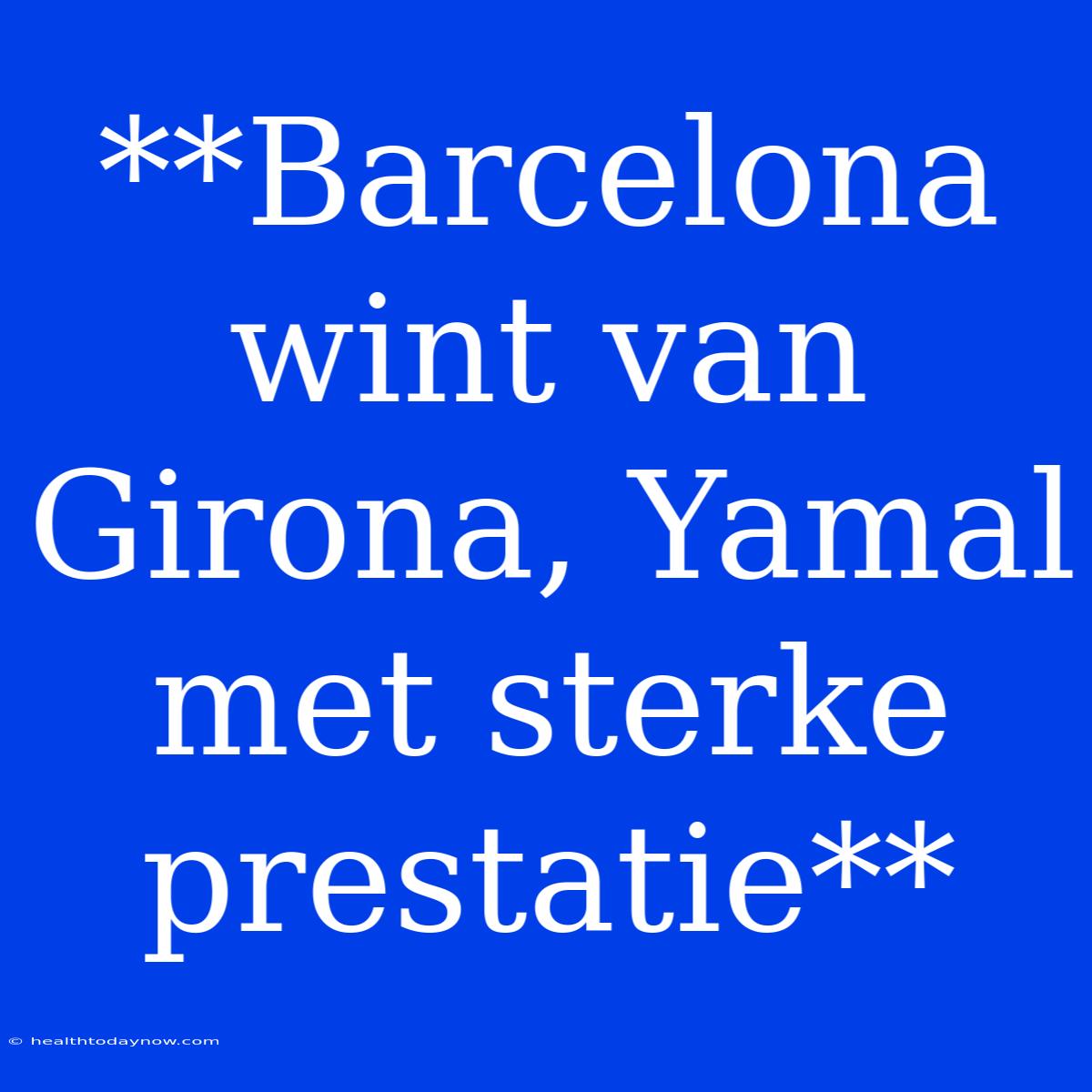 **Barcelona Wint Van Girona, Yamal Met Sterke Prestatie**