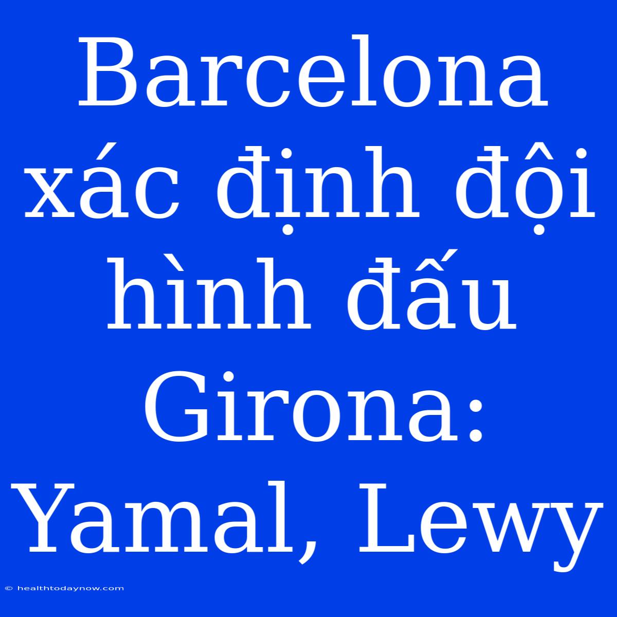 Barcelona Xác Định Đội Hình Đấu Girona: Yamal, Lewy