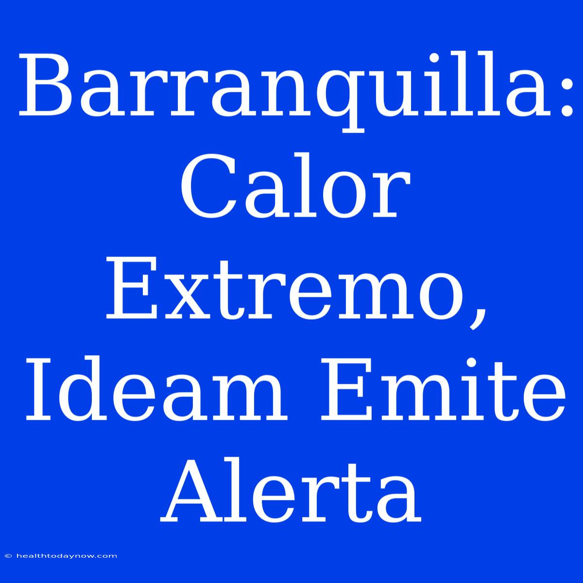 Barranquilla: Calor Extremo, Ideam Emite Alerta