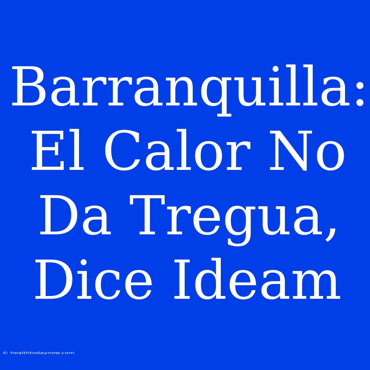 Barranquilla: El Calor No Da Tregua, Dice Ideam