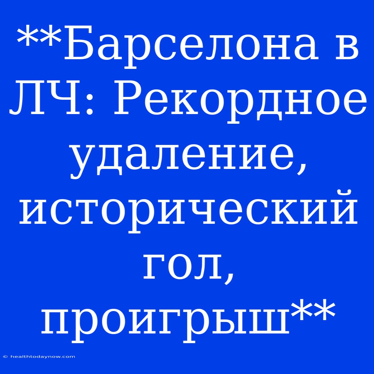 **Барселона В ЛЧ: Рекордное Удаление, Исторический Гол, Проигрыш**