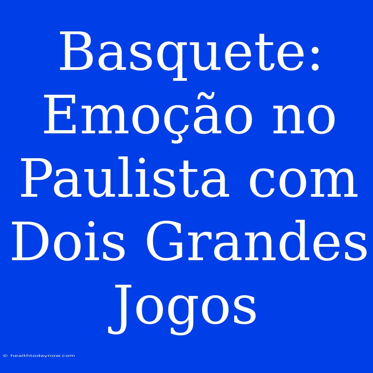 Basquete: Emoção No Paulista Com Dois Grandes Jogos