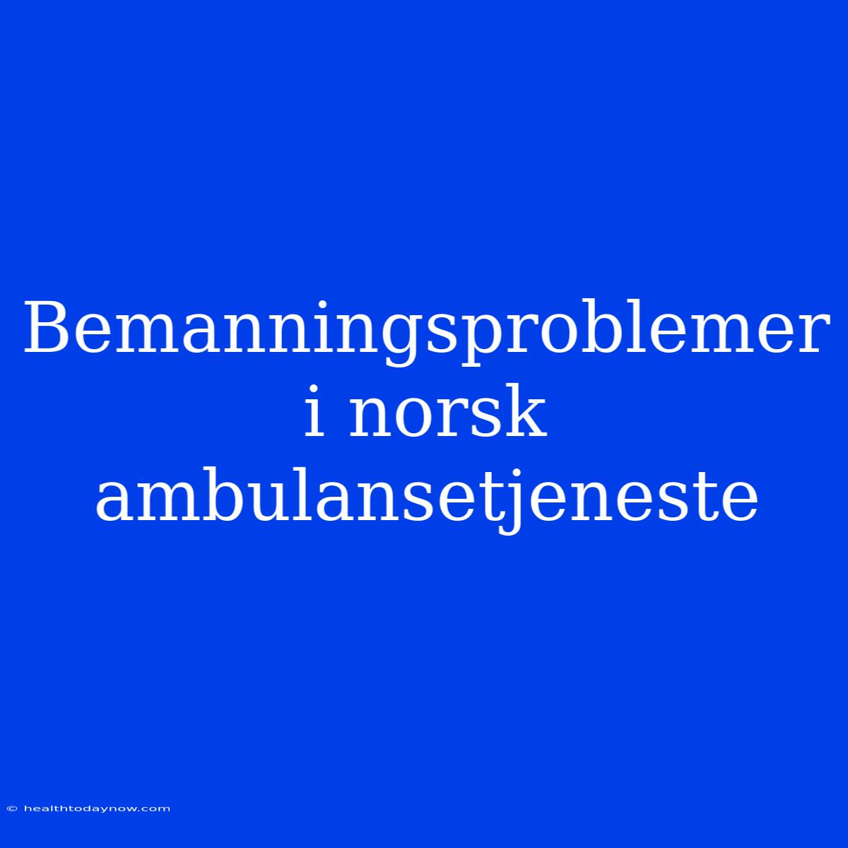 Bemanningsproblemer I Norsk Ambulansetjeneste