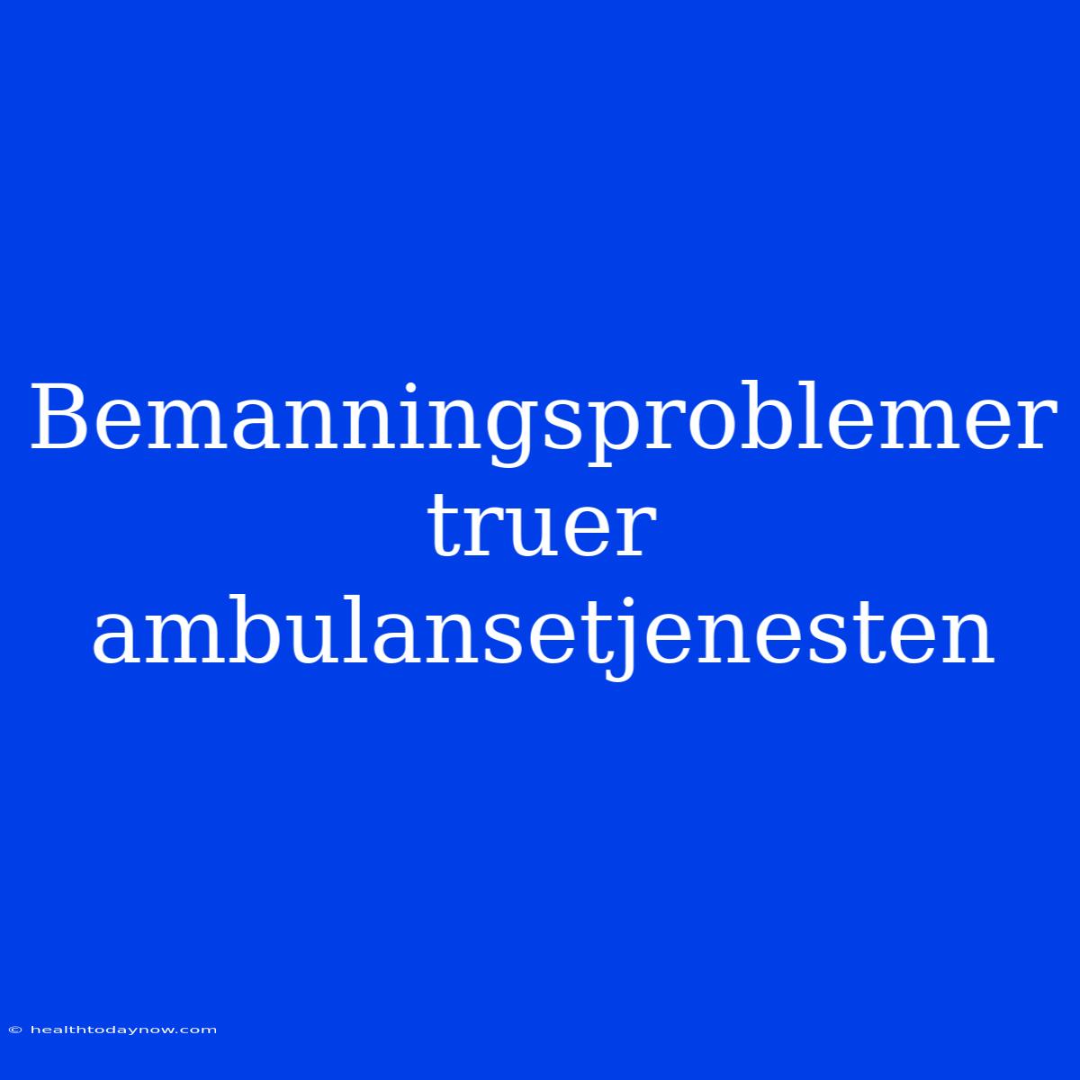 Bemanningsproblemer Truer Ambulansetjenesten